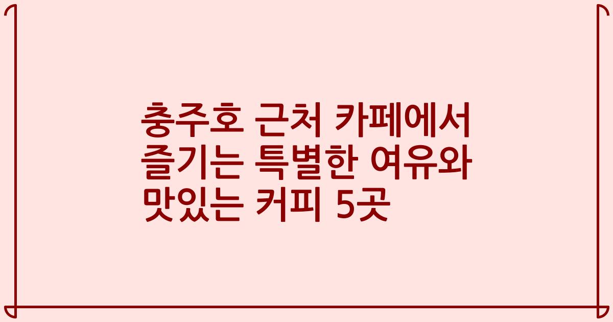 충주호 근처 카페에서 즐기는 특별한 여유와 맛있는 커피 5곳