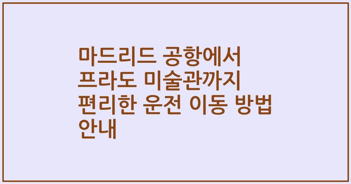 마드리드 공항에서 프라도 미술관까지 편리한 운전 이동 방법 안내