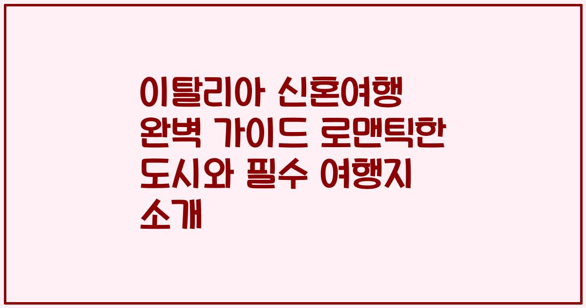 이탈리아 신혼여행 완벽 가이드 로맨틱한 도시와 필수 여행지 소개