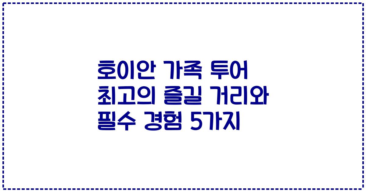 호이안 가족 투어 최고의 즐길 거리와 필수 경험 5가지
