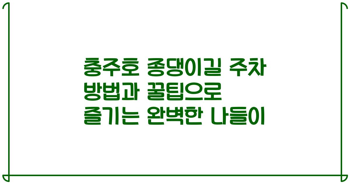 충주호 종댕이길 주차 방법과 꿀팁으로 즐기는 완벽한 나들이