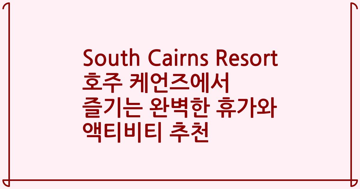 South Cairns Resort 호주 케언즈에서 즐기는 완벽한 휴가와 액티비티 추천