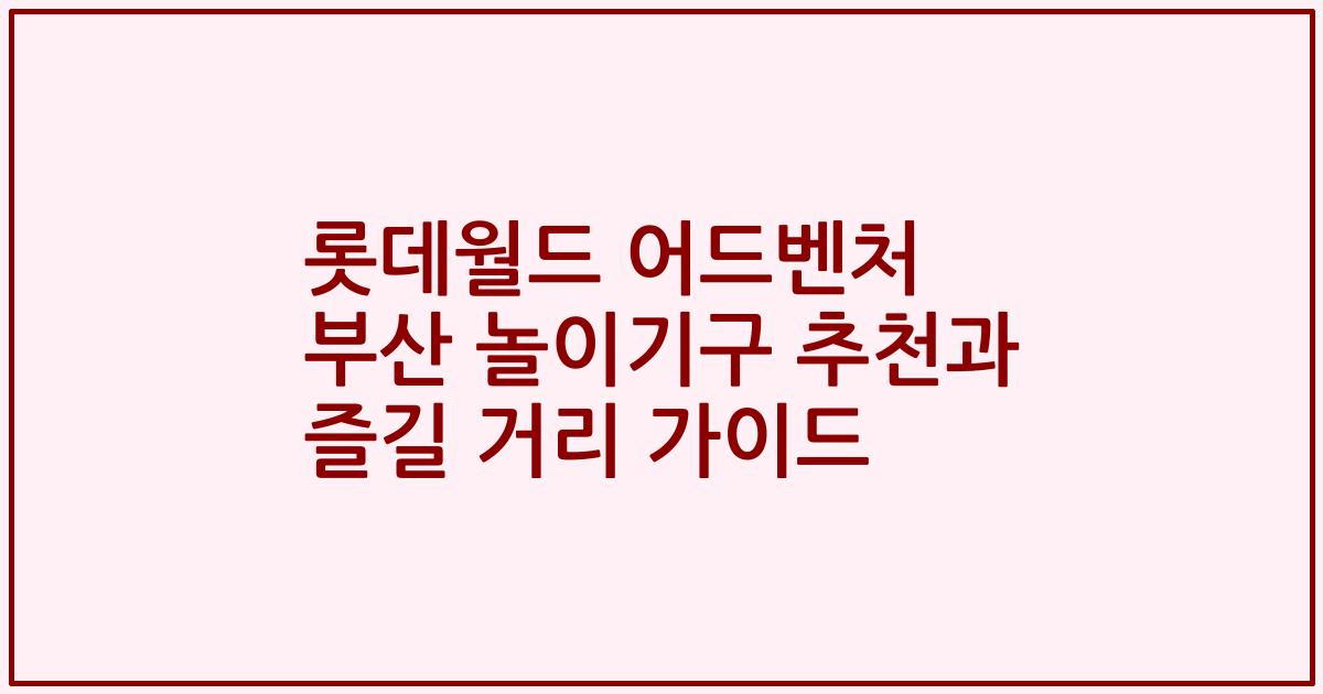 롯데월드 어드벤처 부산 놀이기구 추천과 즐길 거리 가이드