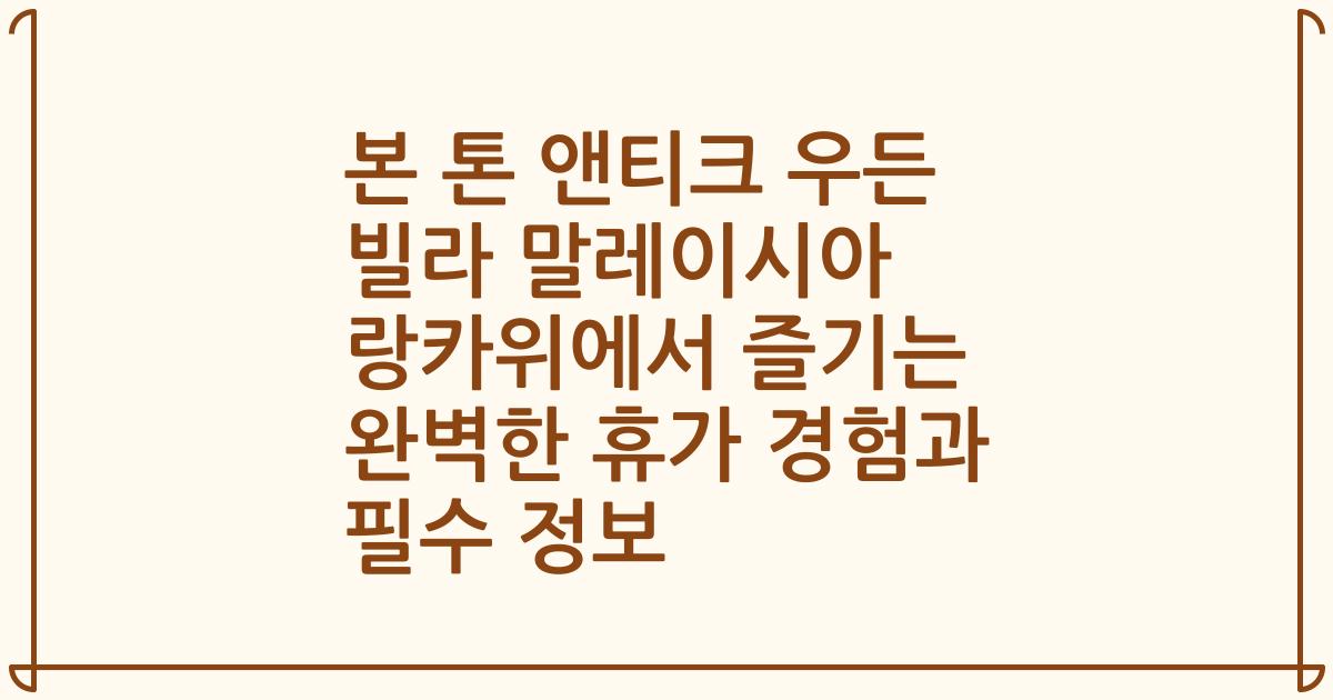 본 톤 앤티크 우든 빌라 말레이시아 랑카위에서 즐기는 완벽한 휴가 경험과 필수 정보