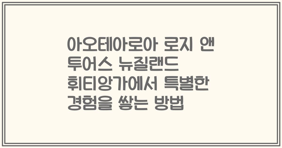 아오테아로아 로지 앤 투어스 뉴질랜드 휘티앙가에서 특별한 경험을 쌓는 방법