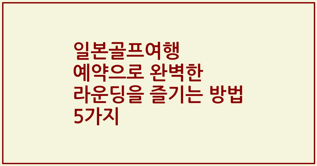 일본골프여행 예약으로 완벽한 라운딩을 즐기는 방법 5가지