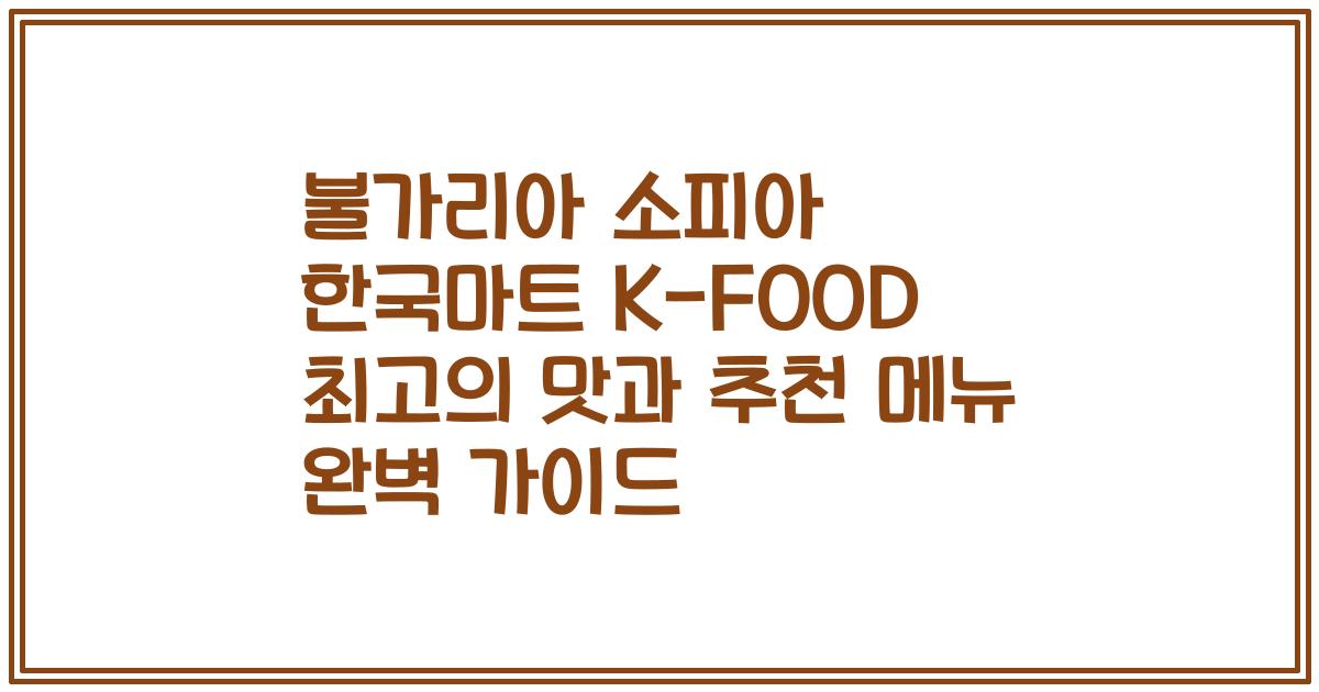 불가리아 소피아 한국마트 K-FOOD 최고의 맛과 추천 메뉴 완벽 가이드