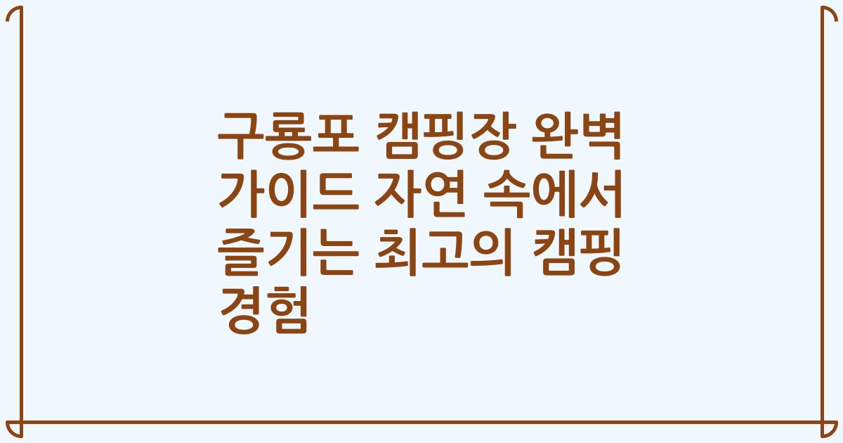 구룡포 캠핑장 완벽 가이드 자연 속에서 즐기는 최고의 캠핑 경험