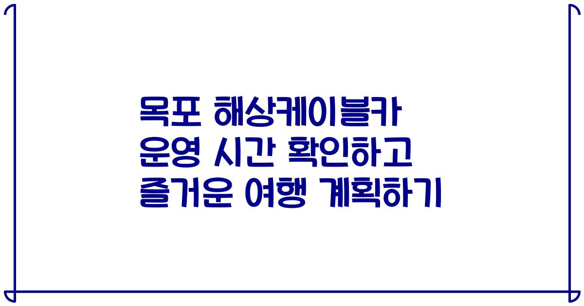 목포 해상케이블카 운영 시간 확인하고 즐거운 여행 계획하기