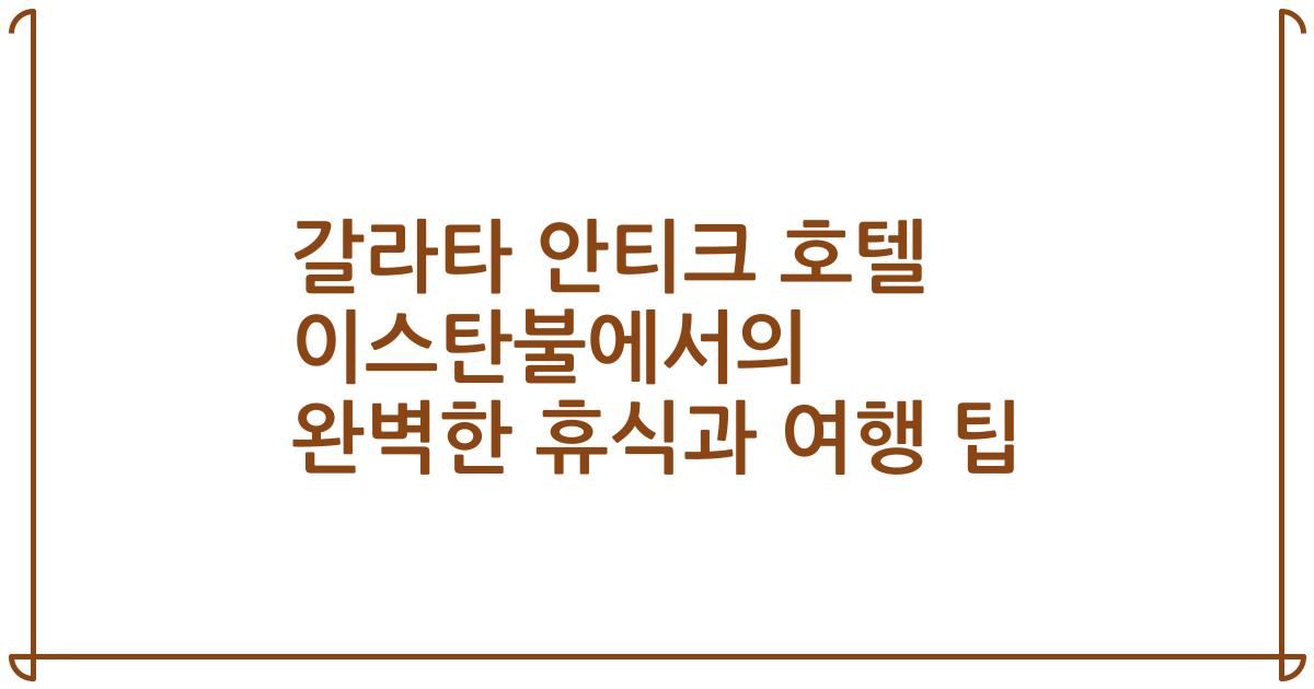 갈라타 안티크 호텔 이스탄불에서의 완벽한 휴식과 여행 팁