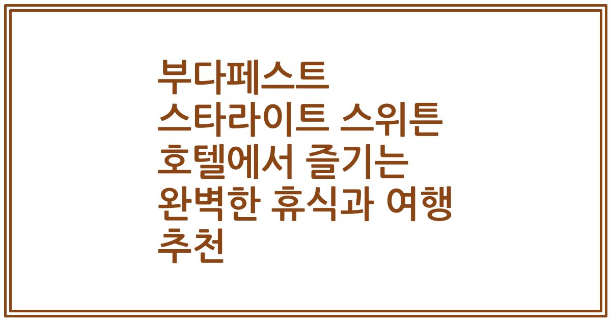 부다페스트 스타라이트 스위튼 호텔에서 즐기는 완벽한 휴식과 여행 추천