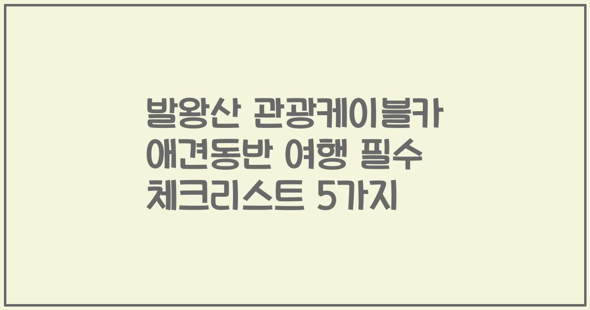 발왕산 관광케이블카 애견동반 여행 필수 체크리스트 5가지