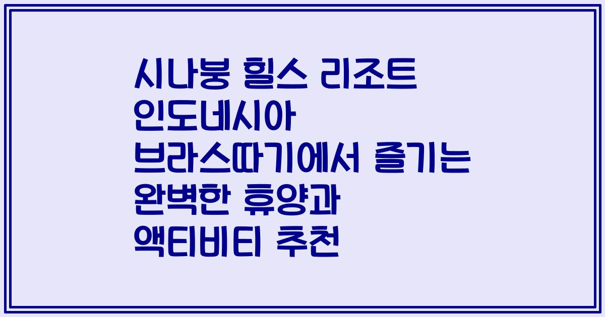 시나붕 힐스 리조트 인도네시아 브라스따기에서 즐기는 완벽한 휴양과 액티비티 추천
