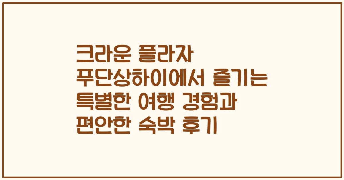 크라운 플라자 푸단상하이에서 즐기는 특별한 여행 경험과 편안한 숙박 후기