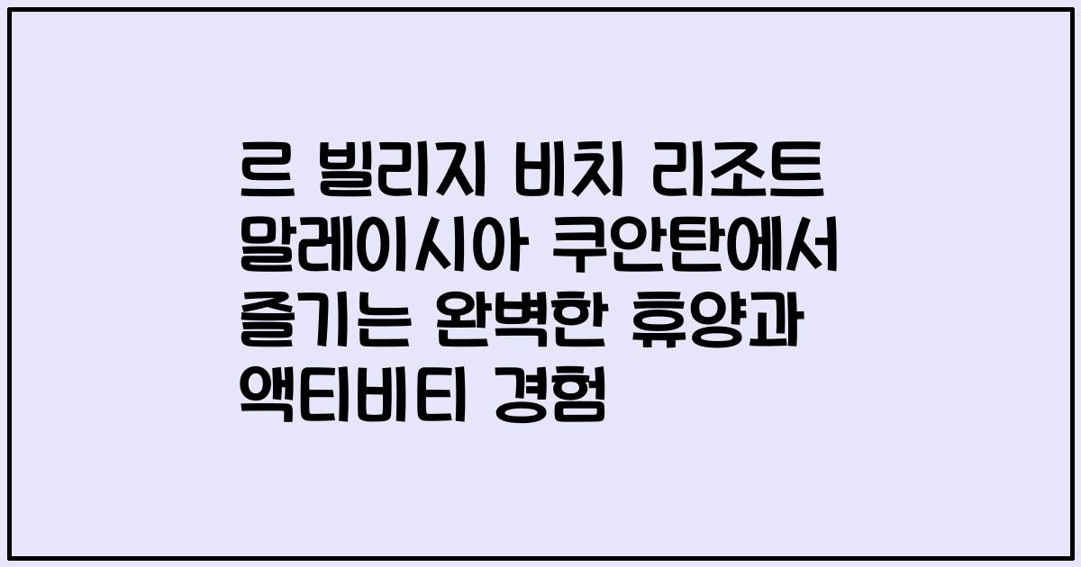 르 빌리지 비치 리조트 말레이시아 쿠안탄에서 즐기는 완벽한 휴양과 액티비티 경험