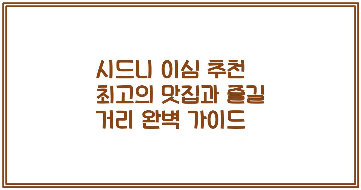 시드니 이심 추천 최고의 맛집과 즐길 거리 완벽 가이드