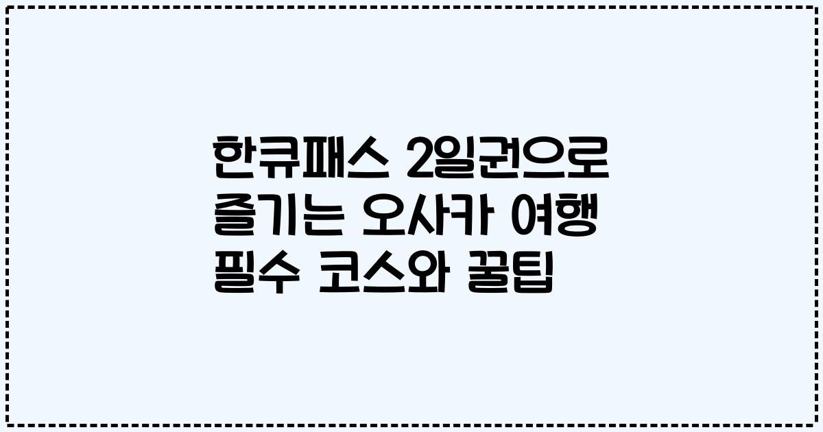 한큐패스 2일권으로 즐기는 오사카 여행 필수 코스와 꿀팁