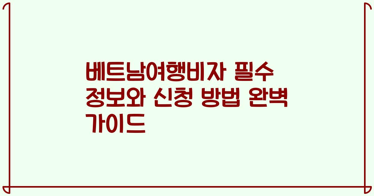 베트남여행비자 필수 정보와 신청 방법 완벽 가이드