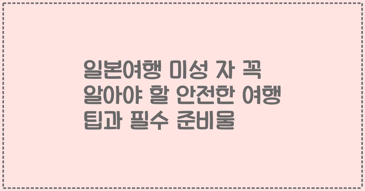일본여행 미성 자 꼭 알아야 할 안전한 여행 팁과 필수 준비물