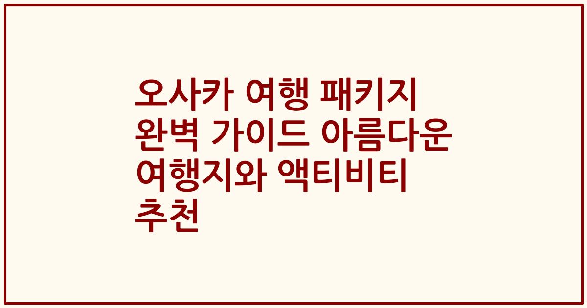 오사카 여행 패키지 완벽 가이드 아름다운 여행지와 액티비티 추천