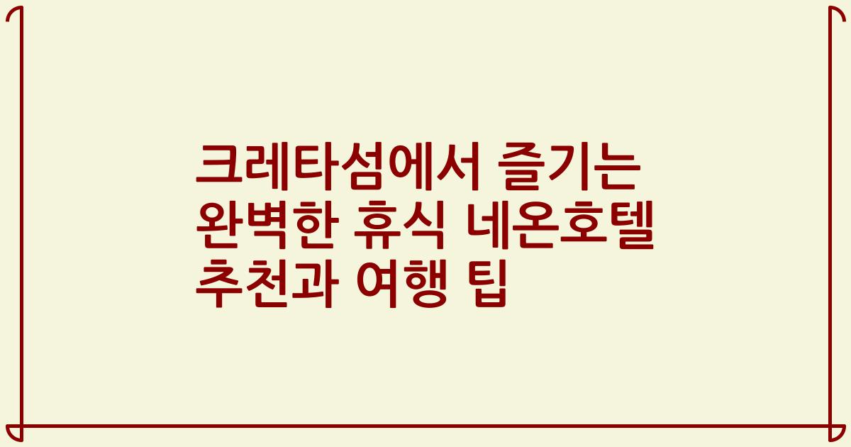 크레타섬에서 즐기는 완벽한 휴식 네온호텔 추천과 여행 팁