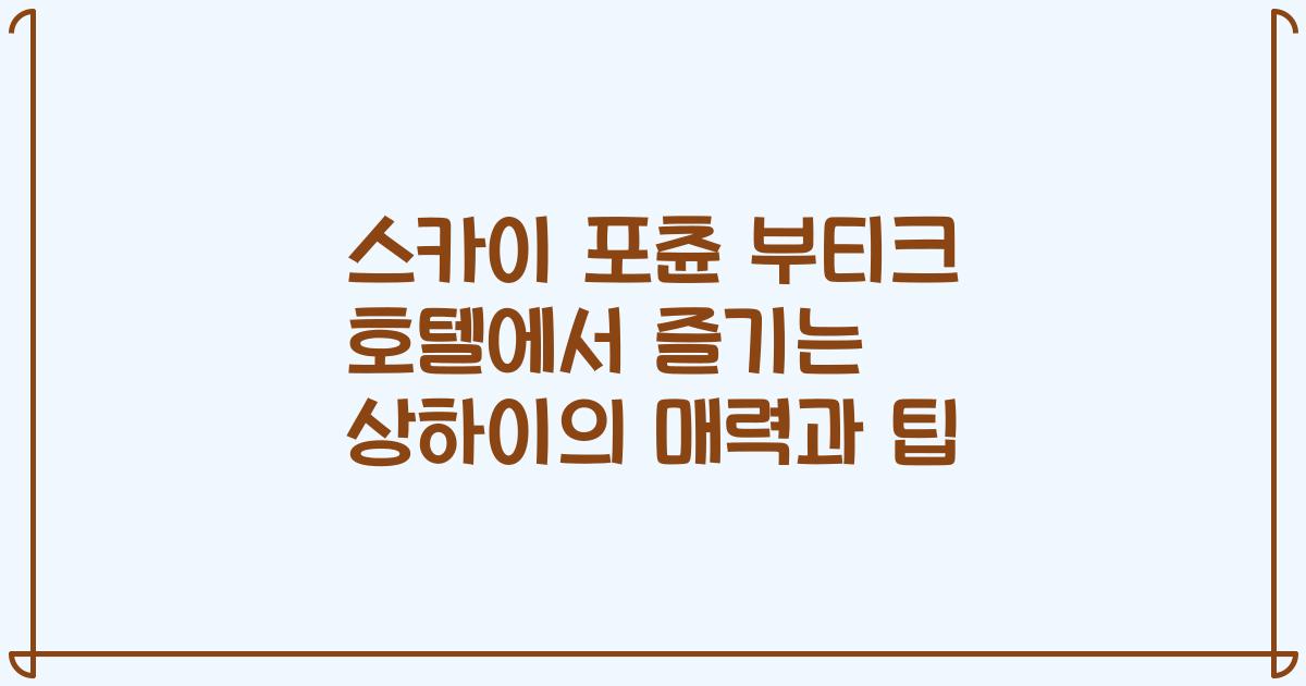 스카이 포츈 부티크 호텔에서 즐기는 상하이의 매력과 팁