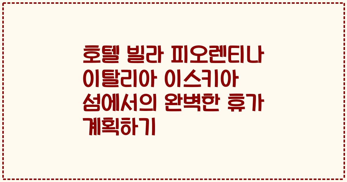 호텔 빌라 피오렌티나 이탈리아 이스키아 섬에서의 완벽한 휴가 계획하기