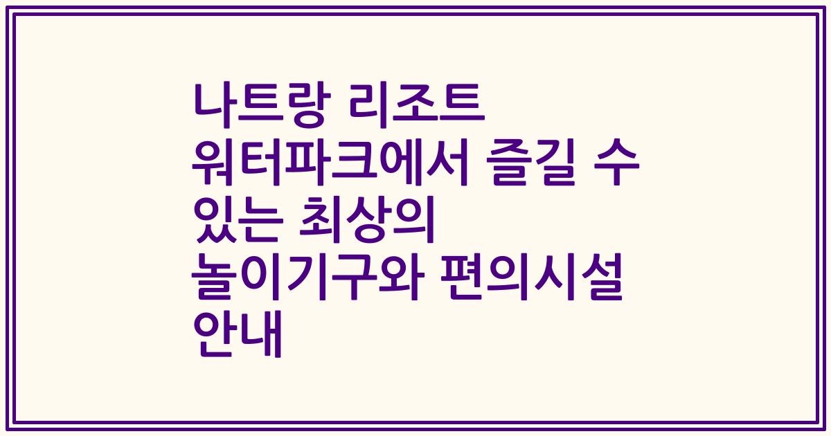 나트랑 리조트 워터파크에서 즐길 수 있는 최상의 놀이기구와 편의시설 안내