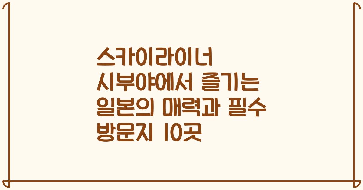 스카이라이너 시부야에서 즐기는 일본의 매력과 필수 방문지 10곳