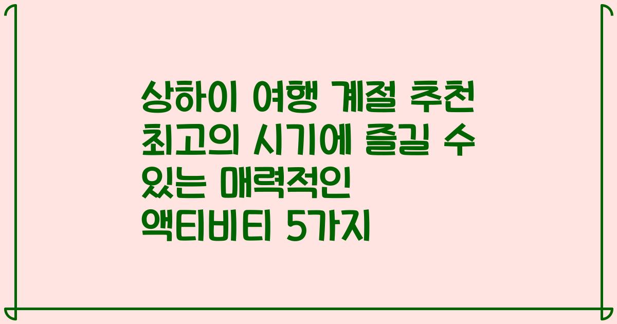 상하이 여행 계절 추천 최고의 시기에 즐길 수 있는 매력적인 액티비티 5가지
