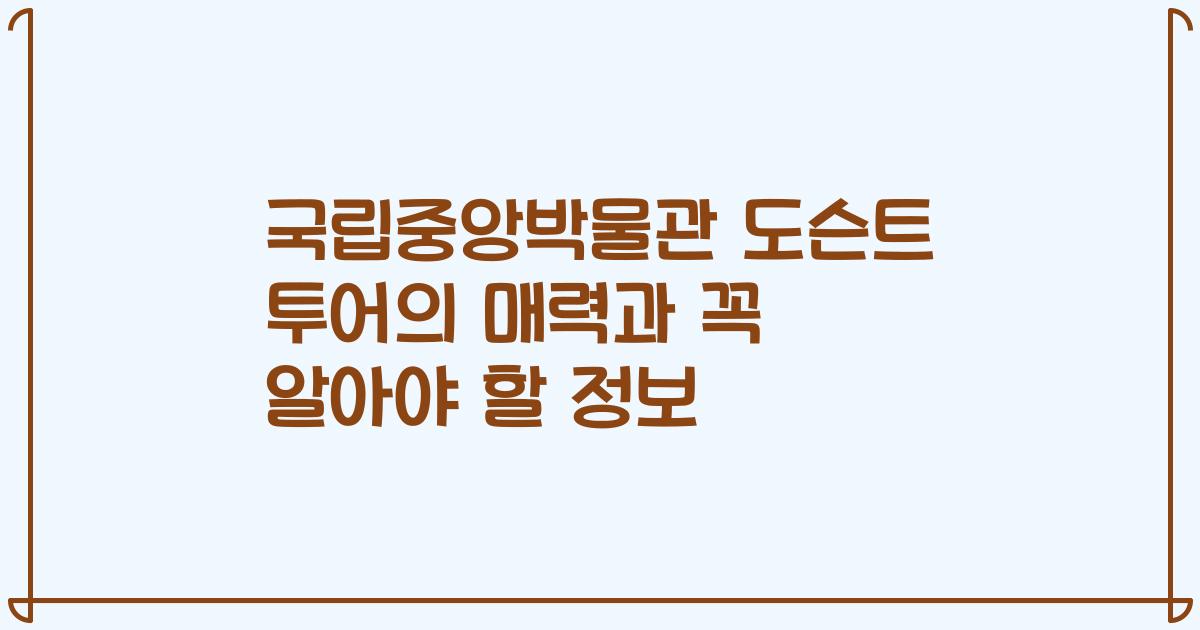 국립중앙박물관 도슨트 투어의 매력과 꼭 알아야 할 정보