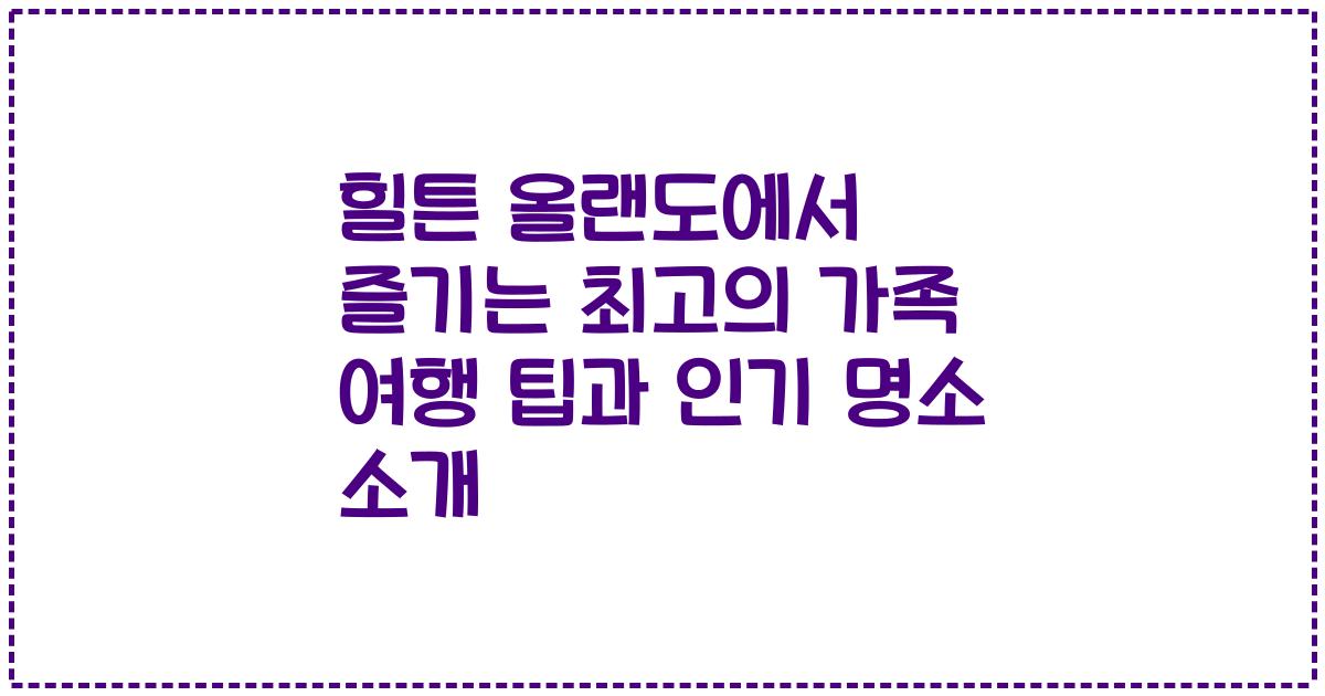 힐튼 올랜도에서 즐기는 최고의 가족 여행 팁과 인기 명소 소개
