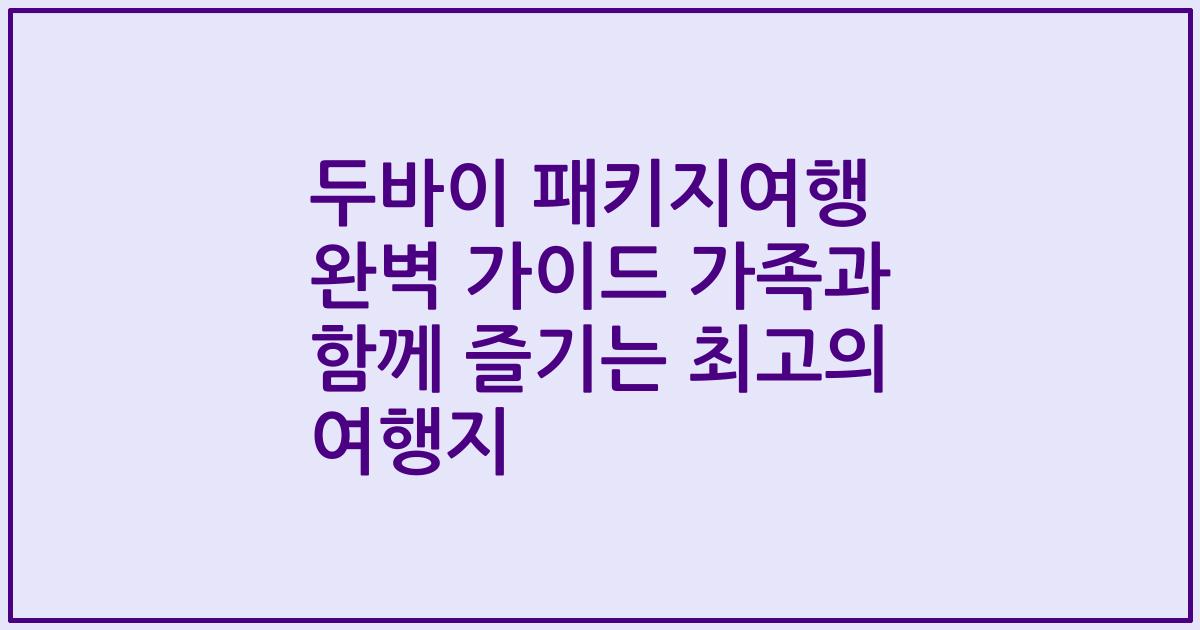 두바이 패키지여행 완벽 가이드 가족과 함께 즐기는 최고의 여행지
