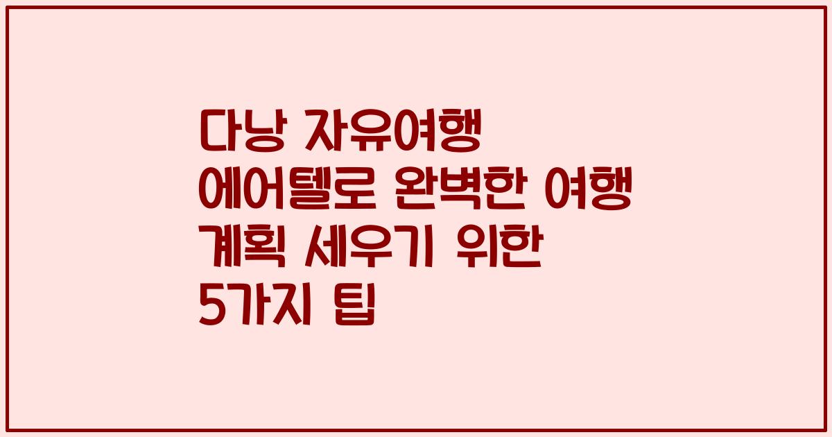 다낭 자유여행 에어텔로 완벽한 여행 계획 세우기 위한 5가지 팁