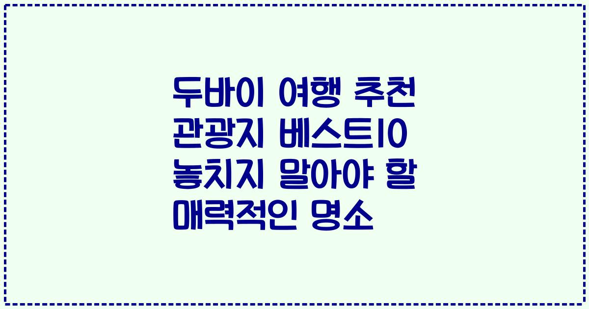 두바이 여행 추천 관광지 베스트10 놓치지 말아야 할 매력적인 명소