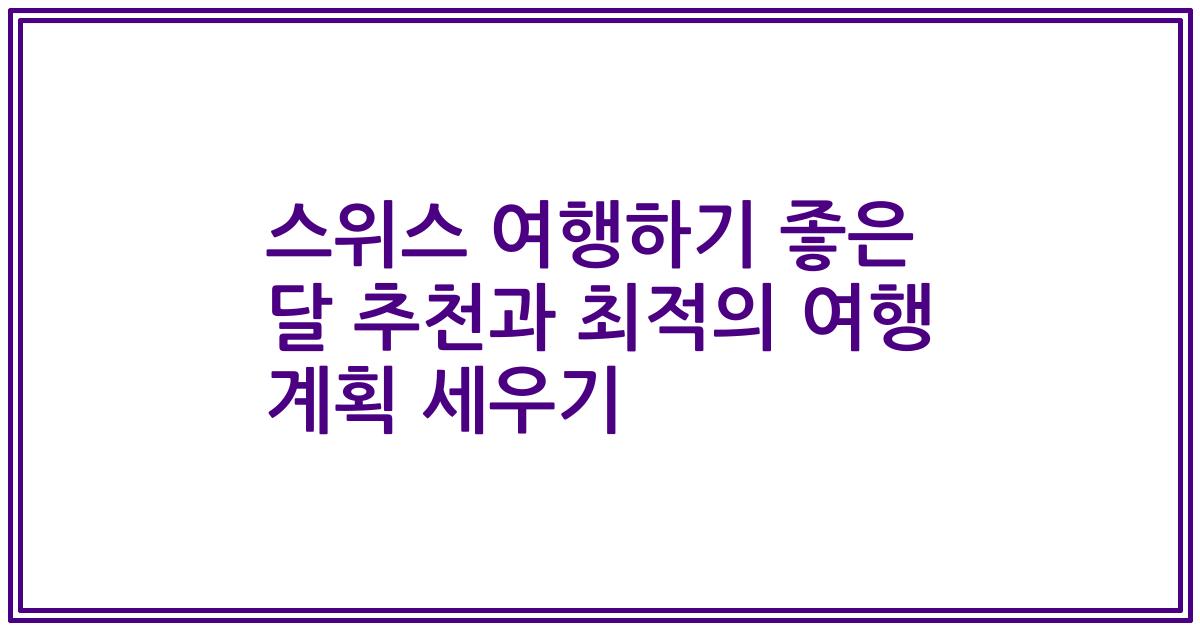 스위스 여행하기 좋은 달 추천과 최적의 여행 계획 세우기