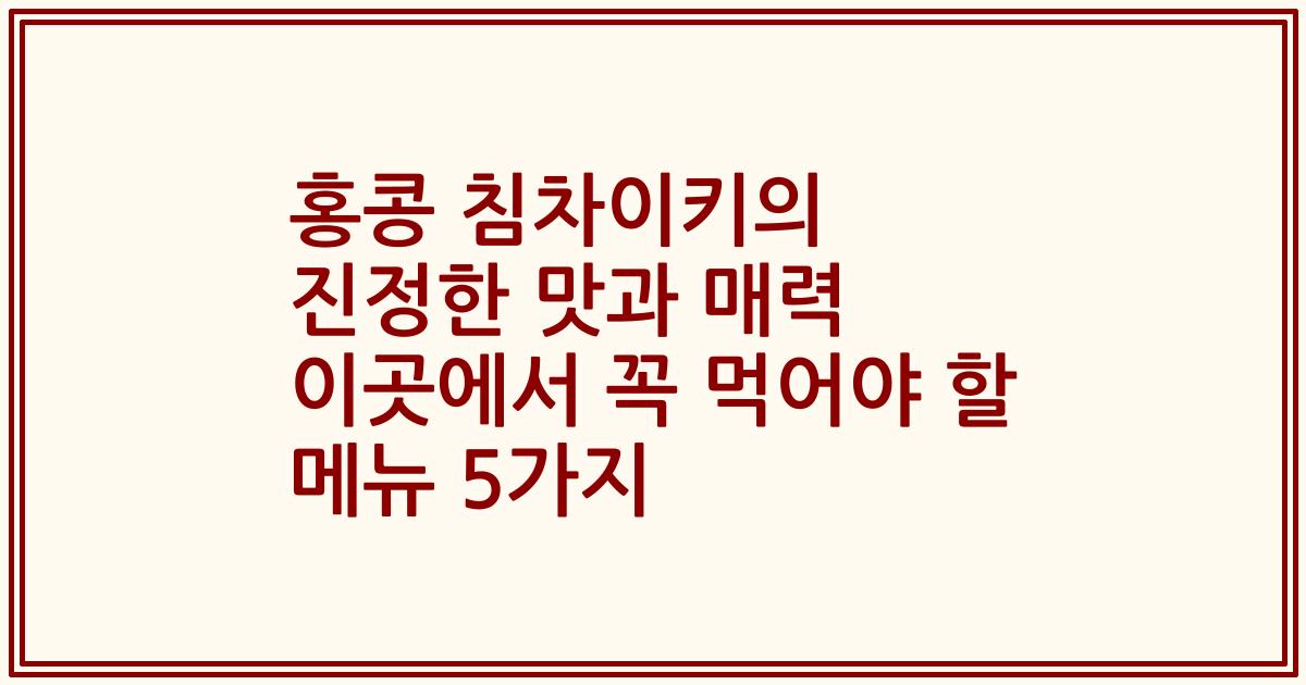 홍콩 침차이키의 진정한 맛과 매력 이곳에서 꼭 먹어야 할 메뉴 5가지