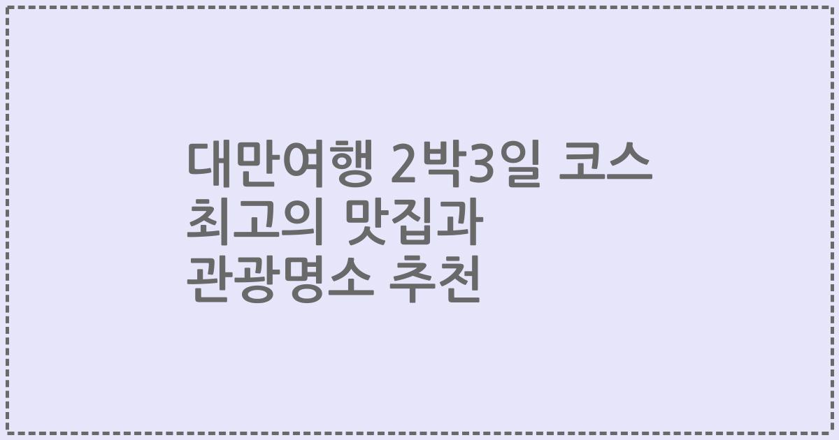 대만여행 2박3일 코스 최고의 맛집과 관광명소 추천