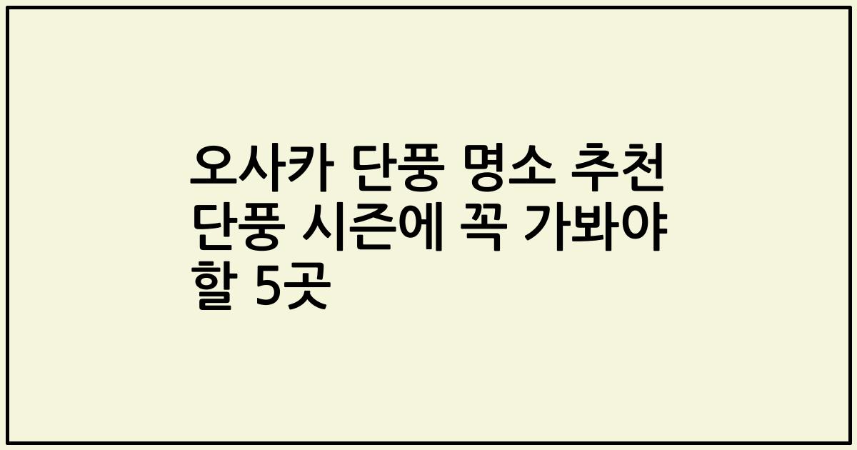 오사카 단풍 명소 추천 단풍 시즌에 꼭 가봐야 할 5곳