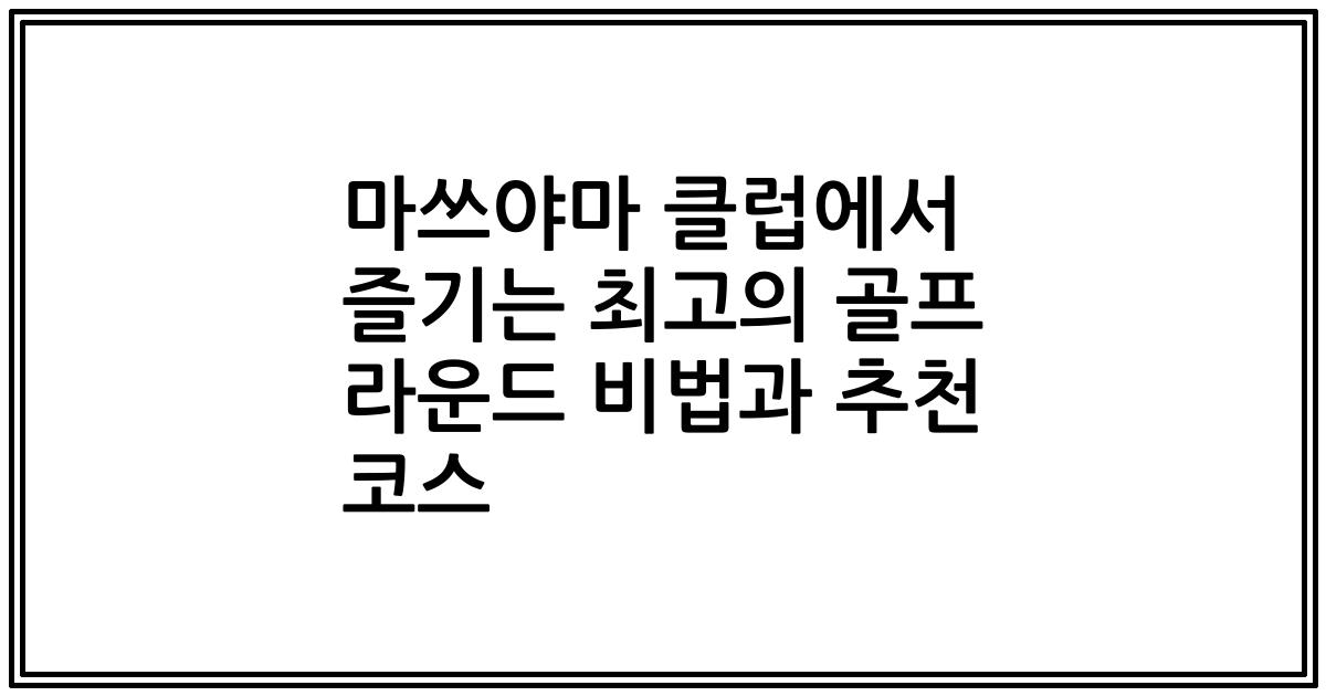 마쓰야마 클럽에서 즐기는 최고의 골프 라운드 비법과 추천 코스
