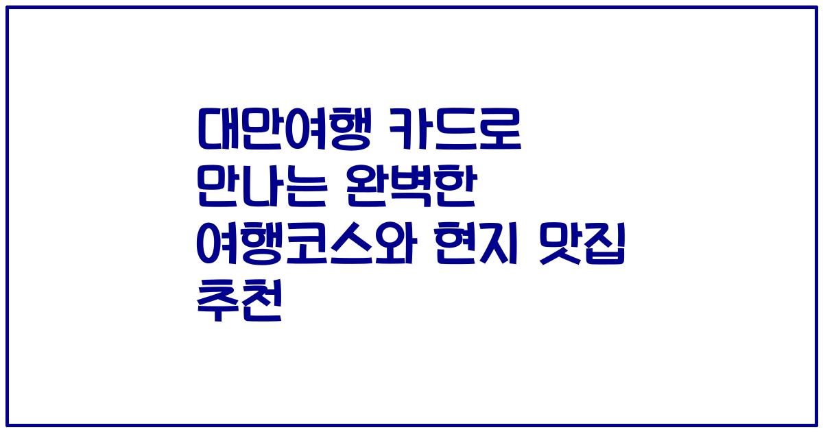 대만여행 카드로 만나는 완벽한 여행코스와 현지 맛집 추천