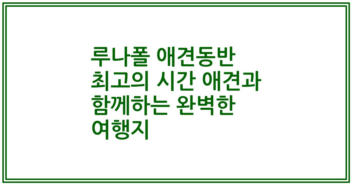 루나폴 애견동반 최고의 시간 애견과 함께하는 완벽한 여행지