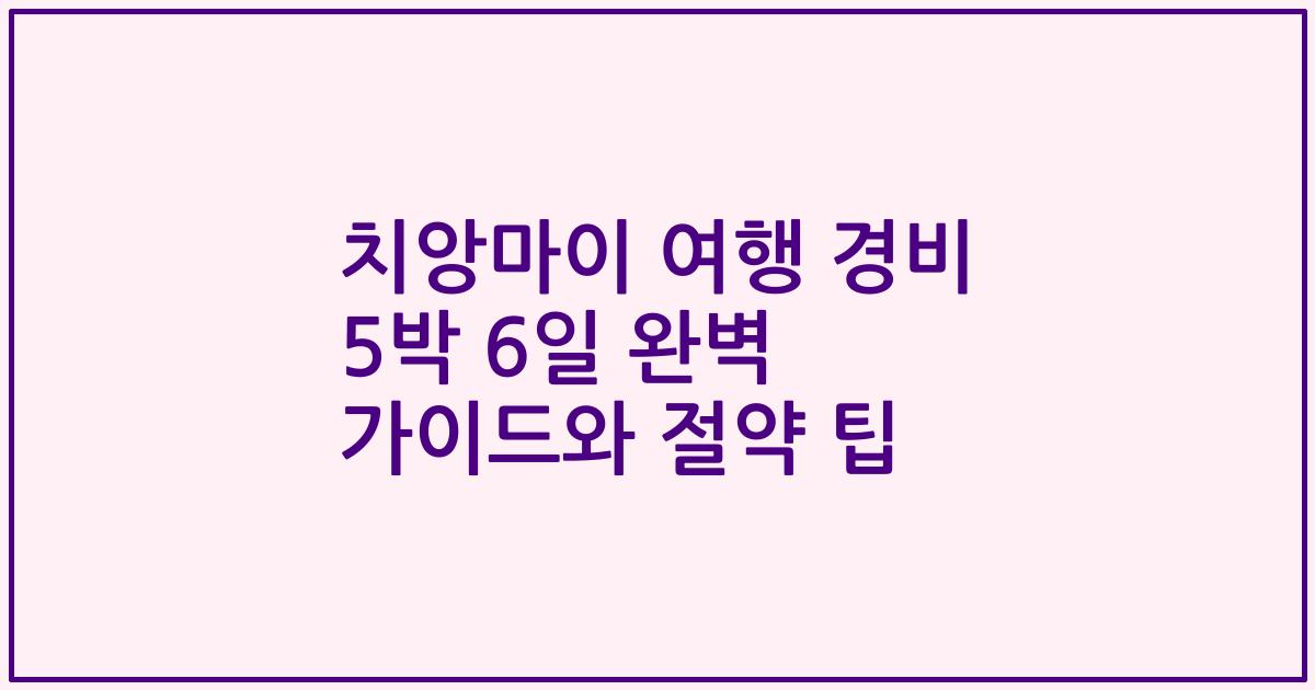 치앙마이 여행 경비 5박 6일 완벽 가이드와 절약 팁