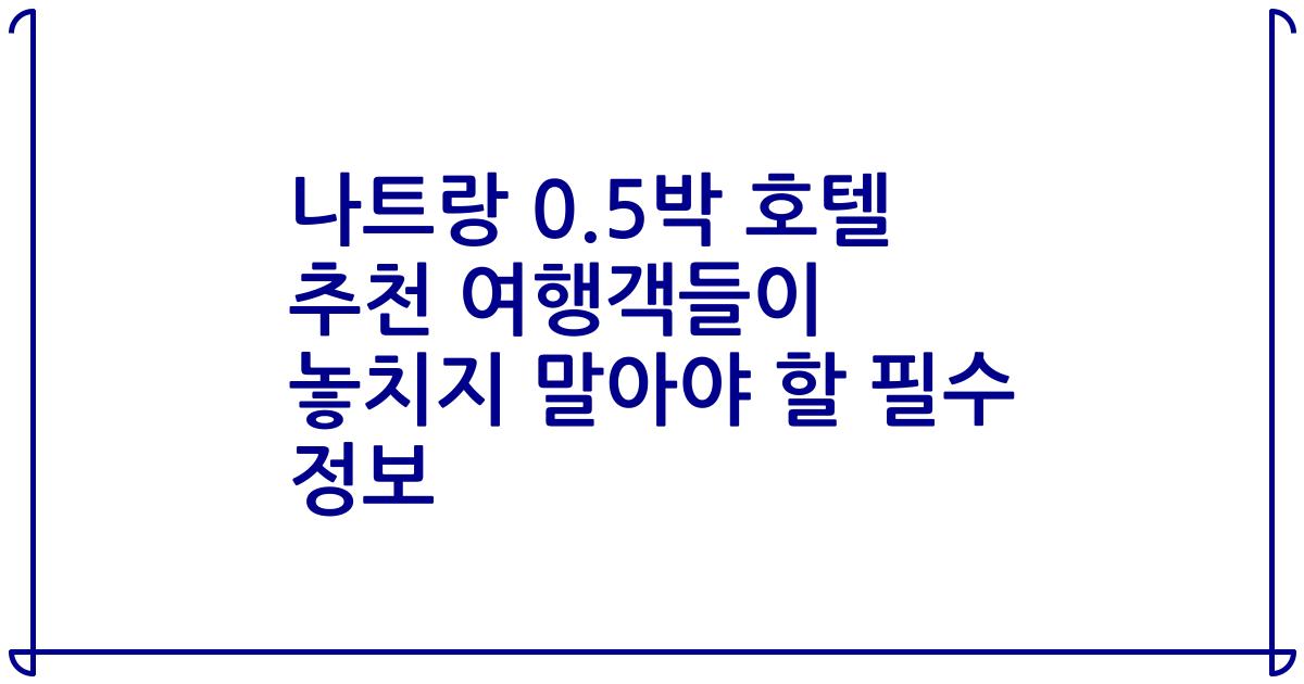 나트랑 0.5박 호텔 추천 여행객들이 놓치지 말아야 할 필수 정보