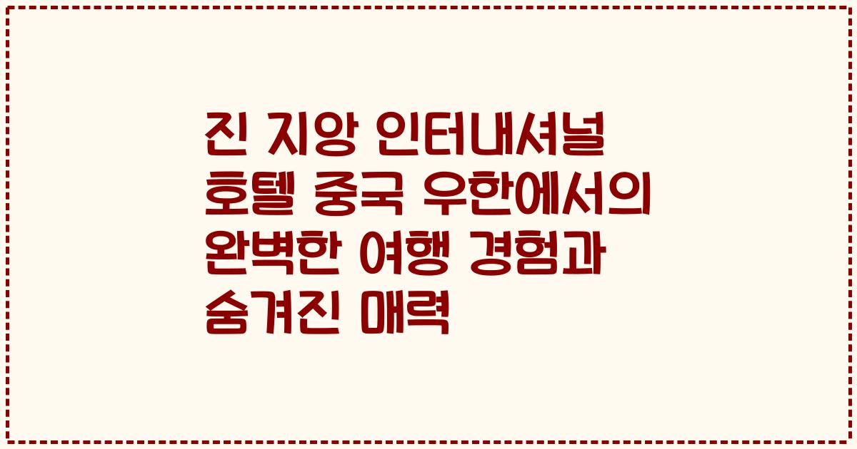 진 지앙 인터내셔널 호텔 중국 우한에서의 완벽한 여행 경험과 숨겨진 매력