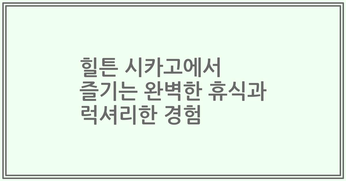 힐튼 시카고에서 즐기는 완벽한 휴식과 럭셔리한 경험