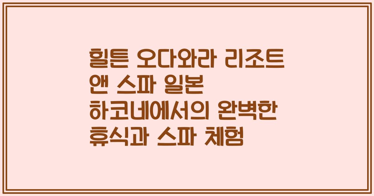 힐튼 오다와라 리조트 앤 스파 일본 하코네에서의 완벽한 휴식과 스파 체험
