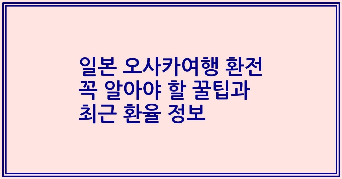 일본 오사카여행 환전 꼭 알아야 할 꿀팁과 최근 환율 정보