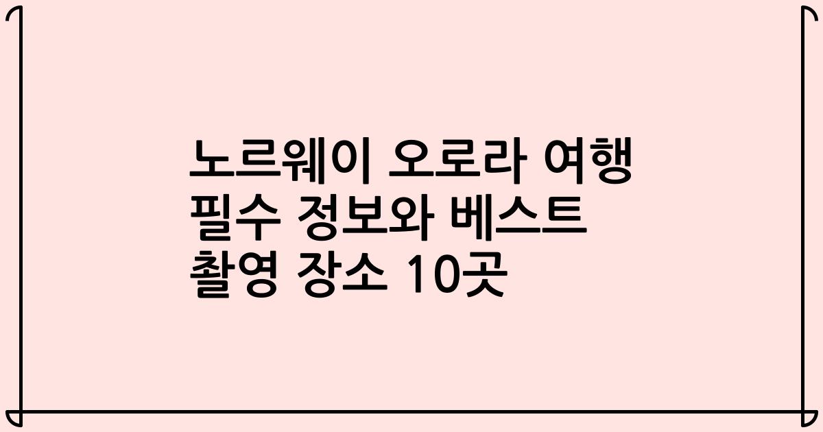 노르웨이 오로라 여행 필수 정보와 베스트 촬영 장소 10곳