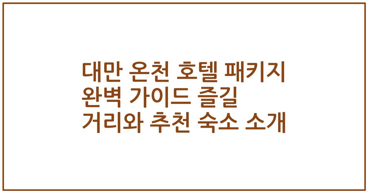 대만 온천 호텔 패키지 완벽 가이드 즐길 거리와 추천 숙소 소개